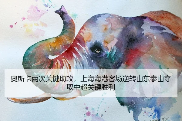 奥斯卡两次关键助攻，上海海港客场逆转山东泰山夺取中超关键胜利