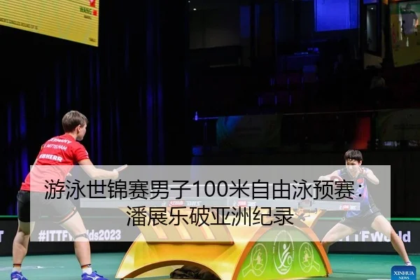 游泳世锦赛男子100米自由泳预赛：潘展乐破亚洲纪录