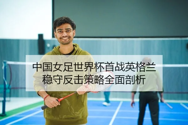 中国女足世界杯首战英格兰 稳守反击策略全面剖析